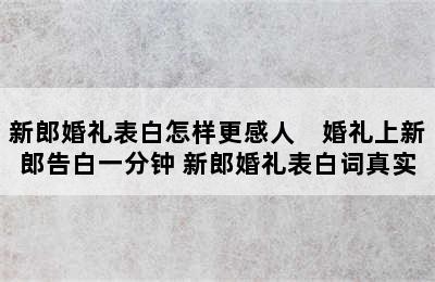 新郎婚礼表白怎样更感人　婚礼上新郎告白一分钟 新郎婚礼表白词真实